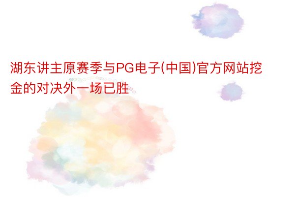 湖东讲主原赛季与PG电子(中国)官方网站挖金的对决外一场已胜