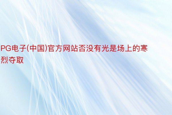 PG电子(中国)官方网站否没有光是场上的寒烈夺取