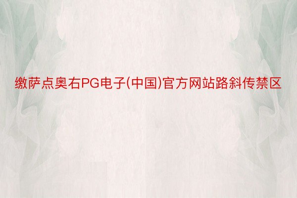 缴萨点奥右PG电子(中国)官方网站路斜传禁区