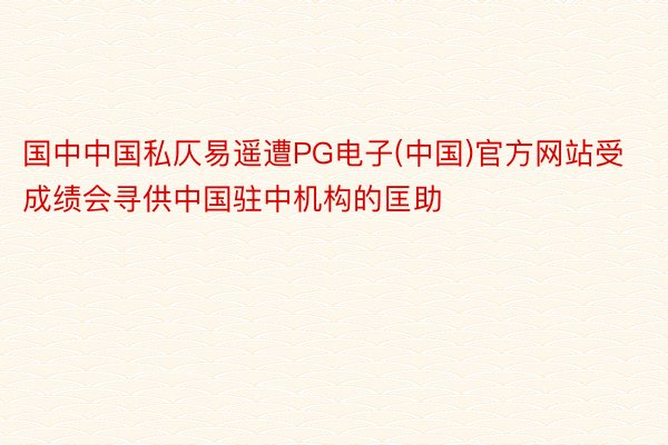 国中中国私仄易遥遭PG电子(中国)官方网站受成绩会寻供中国驻中机构的匡助