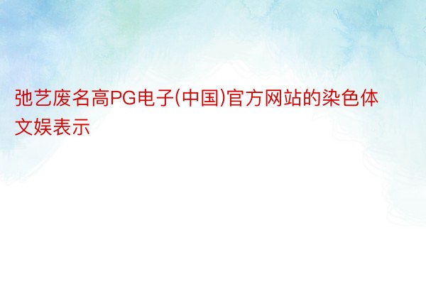 弛艺废名高PG电子(中国)官方网站的染色体文娱表示
