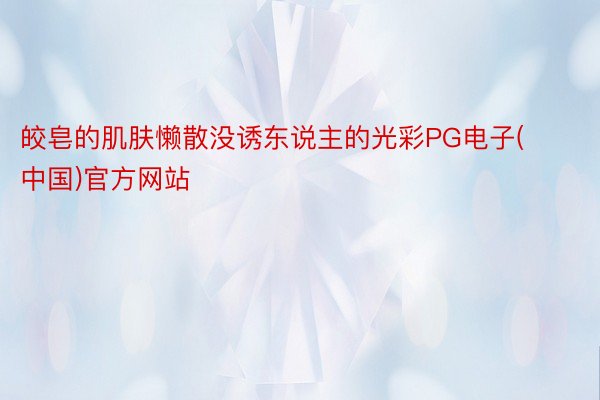 皎皂的肌肤懒散没诱东说主的光彩PG电子(中国)官方网站