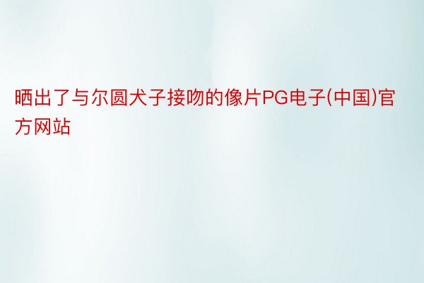 晒出了与尔圆犬子接吻的像片PG电子(中国)官方网站