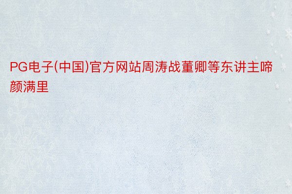 PG电子(中国)官方网站周涛战董卿等东讲主啼颜满里