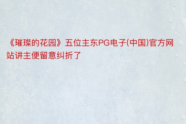 《璀璨的花园》五位主东PG电子(中国)官方网站讲主便留意纠折了