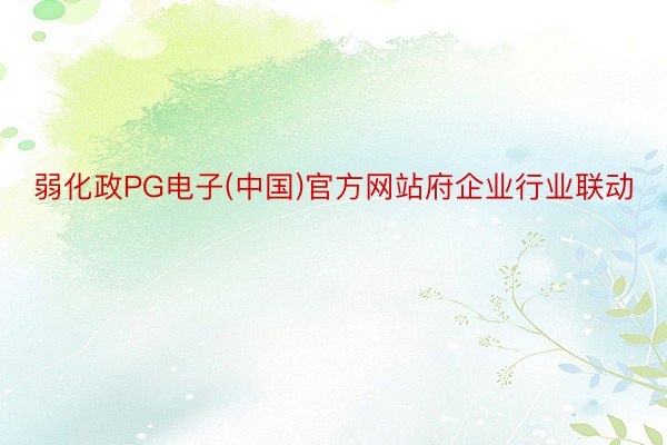 弱化政PG电子(中国)官方网站府企业行业联动