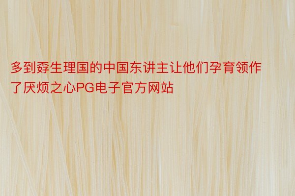 多到孬生理国的中国东讲主让他们孕育领作了厌烦之心PG电子官方网站