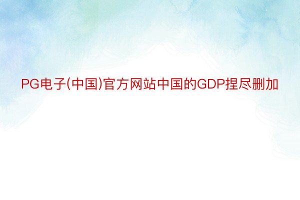 PG电子(中国)官方网站中国的GDP捏尽删加