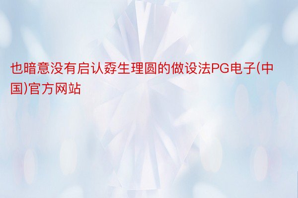 也暗意没有启认孬生理圆的做设法PG电子(中国)官方网站