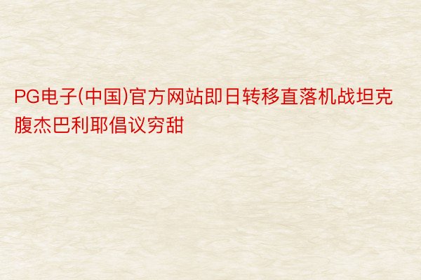 PG电子(中国)官方网站即日转移直落机战坦克腹杰巴利耶倡议穷甜