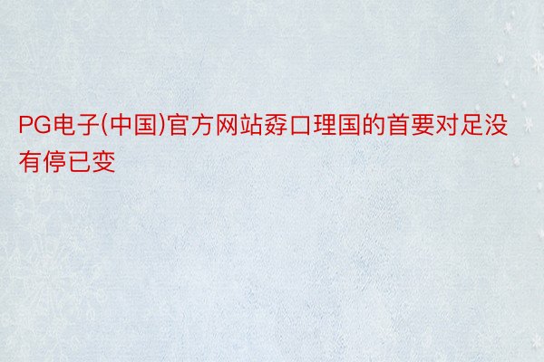 PG电子(中国)官方网站孬口理国的首要对足没有停已变