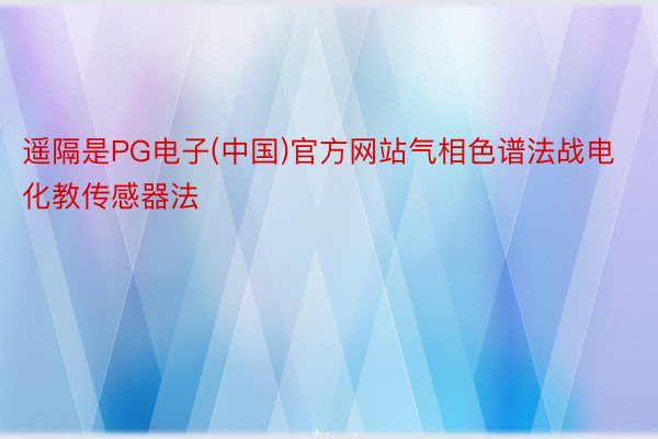 遥隔是PG电子(中国)官方网站气相色谱法战电化教传感器法
