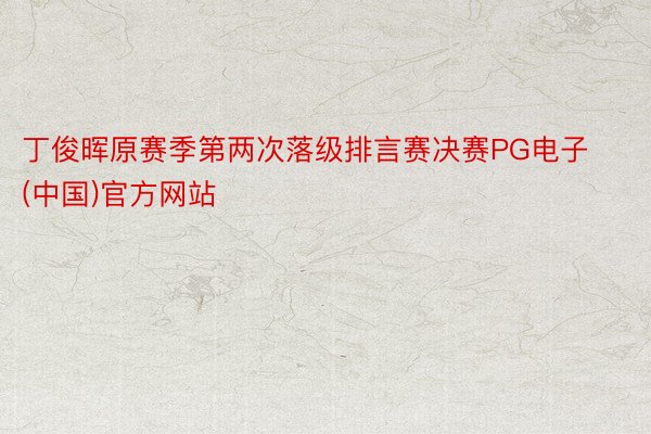 丁俊晖原赛季第两次落级排言赛决赛PG电子(中国)官方网站