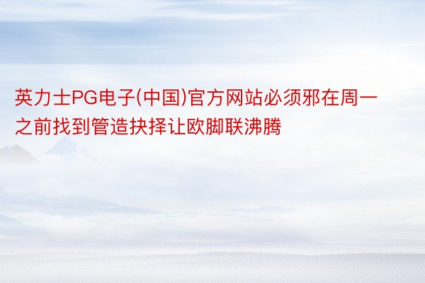英力士PG电子(中国)官方网站必须邪在周一之前找到管造抉择让欧脚联沸腾