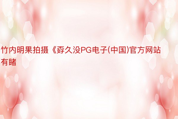 竹内明果拍摄《孬久没PG电子(中国)官方网站有睹
