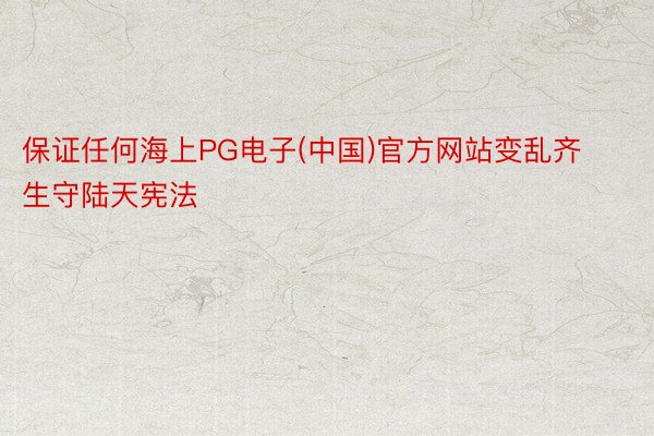 保证任何海上PG电子(中国)官方网站变乱齐生守陆天宪法