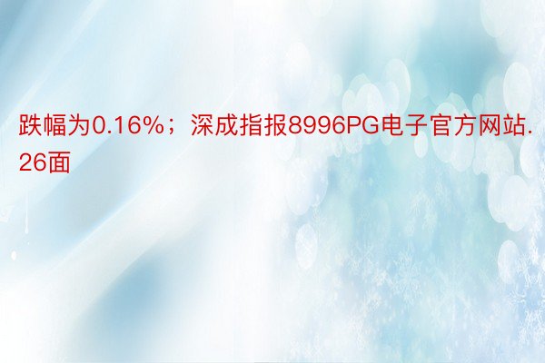跌幅为0.16%；深成指报8996PG电子官方网站.26面
