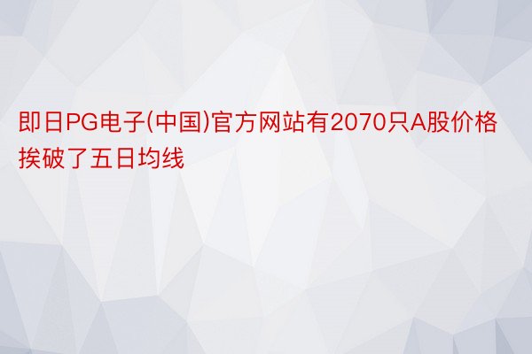 即日PG电子(中国)官方网站有2070只A股价格挨破了五日均线