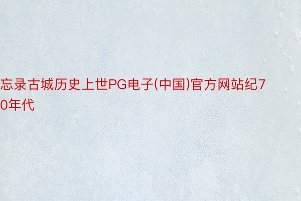 忘录古城历史上世PG电子(中国)官方网站纪70年代