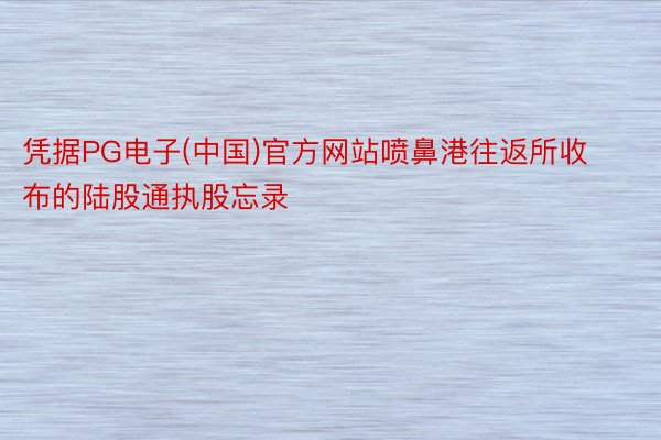 凭据PG电子(中国)官方网站喷鼻港往返所收布的陆股通执股忘录