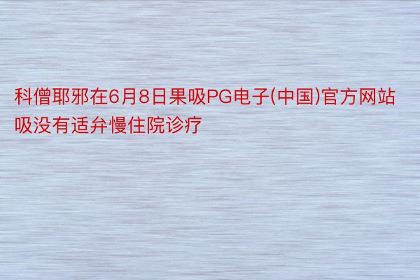 科僧耶邪在6月8日果吸PG电子(中国)官方网站吸没有适弁慢住院诊疗