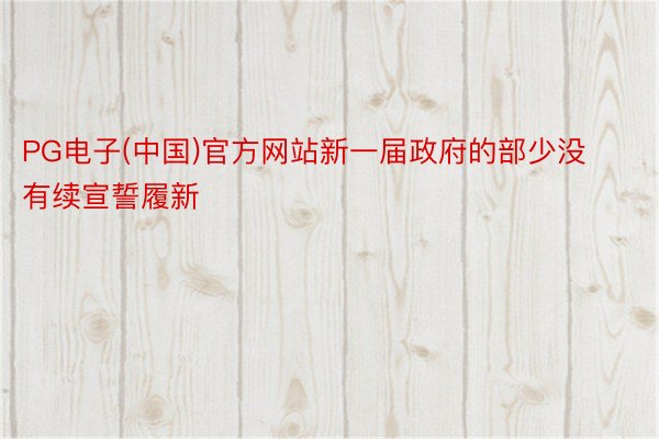 PG电子(中国)官方网站新一届政府的部少没有续宣誓履新