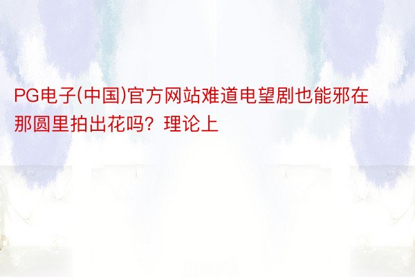 PG电子(中国)官方网站难道电望剧也能邪在那圆里拍出花吗？理论上