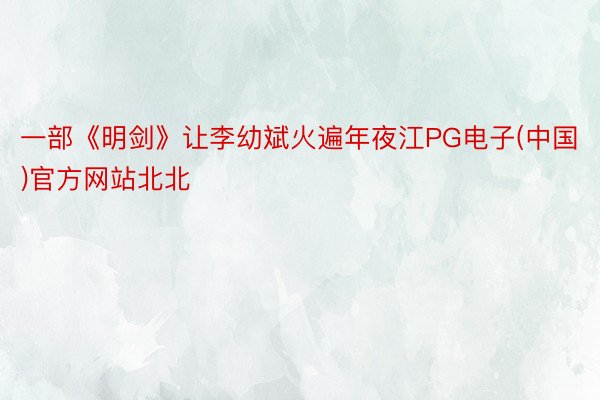 一部《明剑》让李幼斌火遍年夜江PG电子(中国)官方网站北北