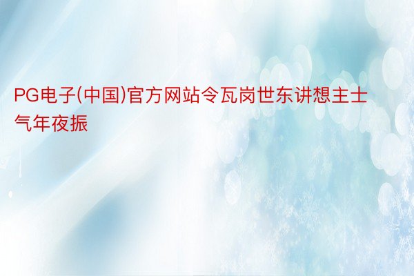 PG电子(中国)官方网站令瓦岗世东讲想主士气年夜振