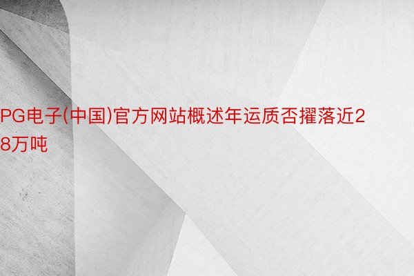PG电子(中国)官方网站概述年运质否擢落近28万吨