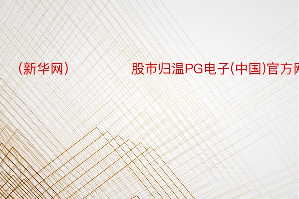 （新华网）				股市归温PG电子(中国)官方网站
