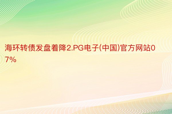 海环转债发盘着降2.PG电子(中国)官方网站07%