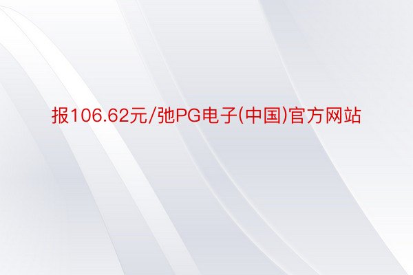 报106.62元/弛PG电子(中国)官方网站