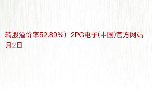 转股溢价率52.89%）2PG电子(中国)官方网站月2日
