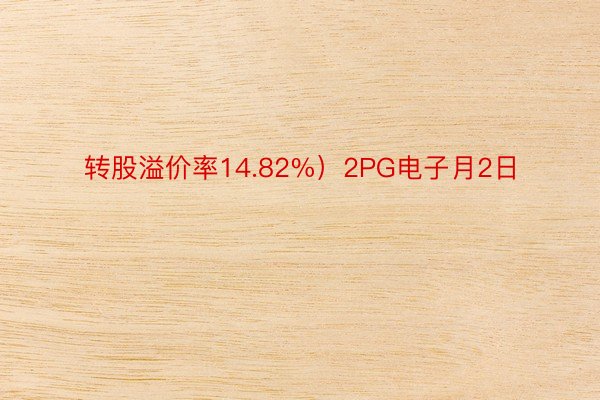 转股溢价率14.82%）2PG电子月2日