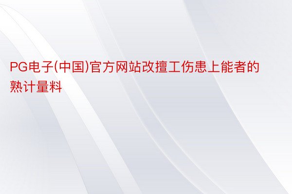 PG电子(中国)官方网站改擅工伤患上能者的熟计量料