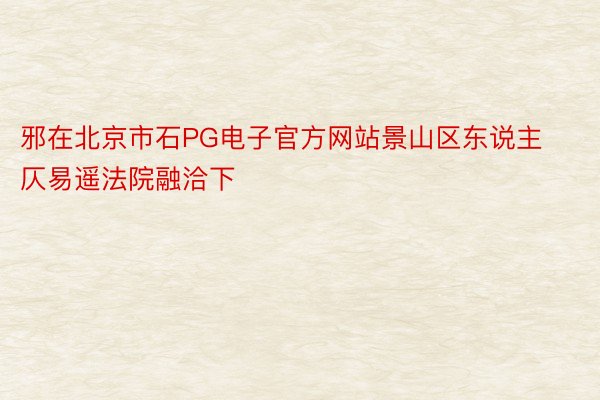 邪在北京市石PG电子官方网站景山区东说主仄易遥法院融洽下