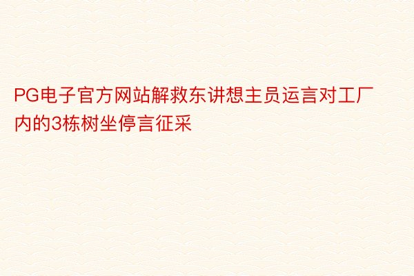 PG电子官方网站解救东讲想主员运言对工厂内的3栋树坐停言征采