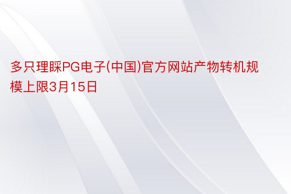 多只理睬PG电子(中国)官方网站产物转机规模上限3月15日