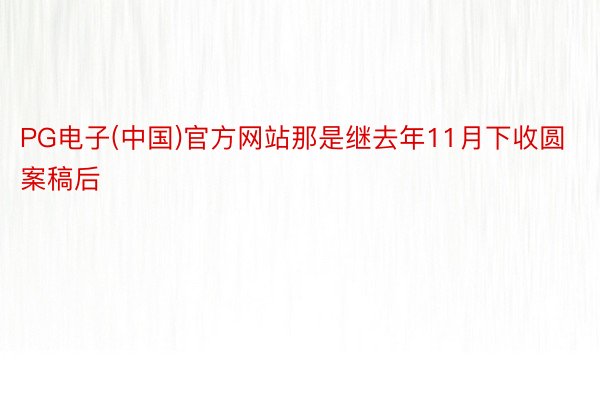 PG电子(中国)官方网站那是继去年11月下收圆案稿后