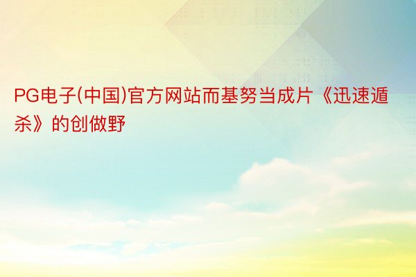 PG电子(中国)官方网站而基努当成片《迅速遁杀》的创做野