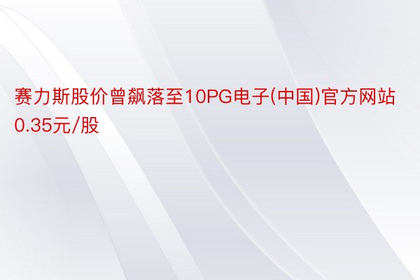 赛力斯股价曾飙落至10PG电子(中国)官方网站0.35元/股