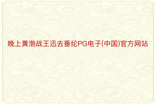 晚上黄渤战王迅去垂纶PG电子(中国)官方网站