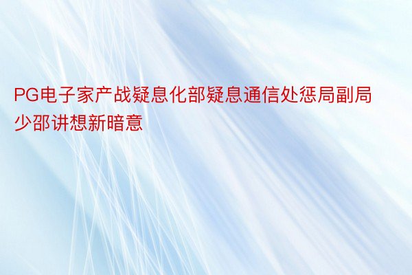 PG电子家产战疑息化部疑息通信处惩局副局少邵讲想新暗意