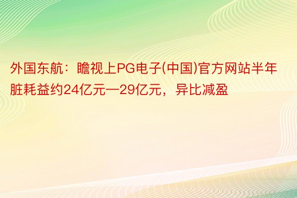 外国东航：瞻视上PG电子(中国)官方网站半年脏耗益约24亿元—29亿元，异比减盈