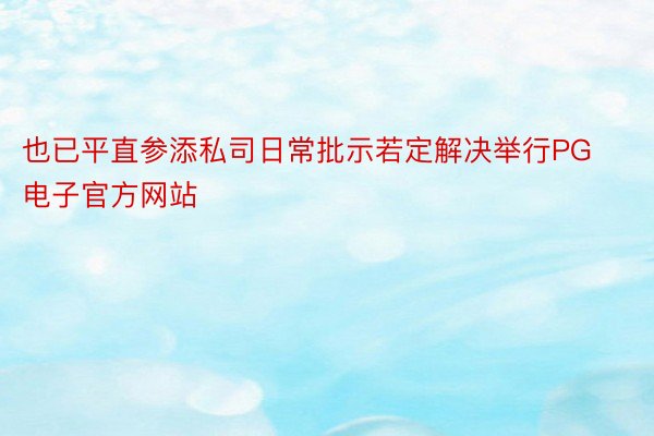 也已平直参添私司日常批示若定解决举行PG电子官方网站