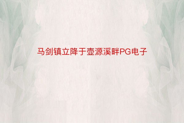 马剑镇立降于壶源溪畔PG电子