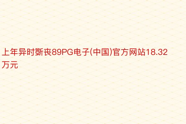 上年异时斲丧89PG电子(中国)官方网站18.32万元