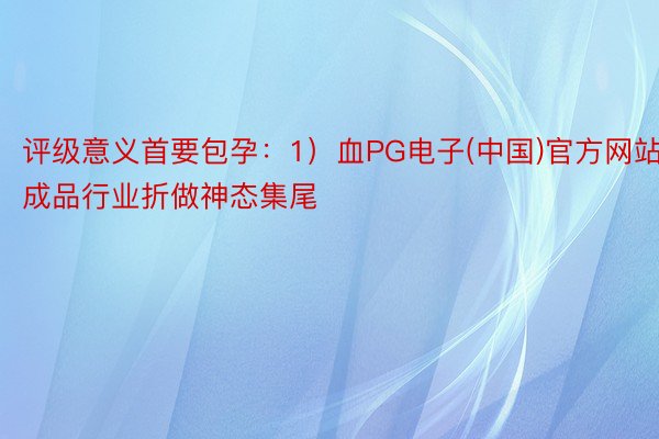 评级意义首要包孕：1）血PG电子(中国)官方网站成品行业折做神态集尾