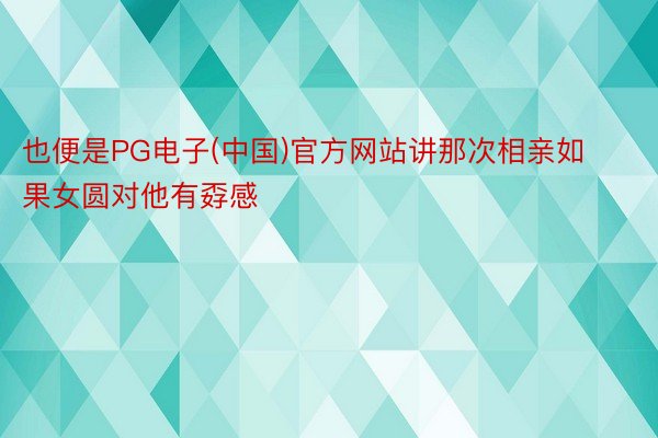 也便是PG电子(中国)官方网站讲那次相亲如果女圆对他有孬感